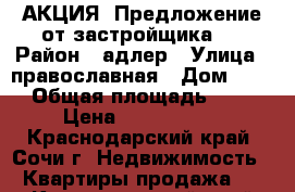 АКЦИЯ! Предложение от застройщика.  › Район ­ адлер › Улица ­ православная › Дом ­ 25 › Общая площадь ­ 43 › Цена ­ 2 273 000 - Краснодарский край, Сочи г. Недвижимость » Квартиры продажа   . Краснодарский край,Сочи г.